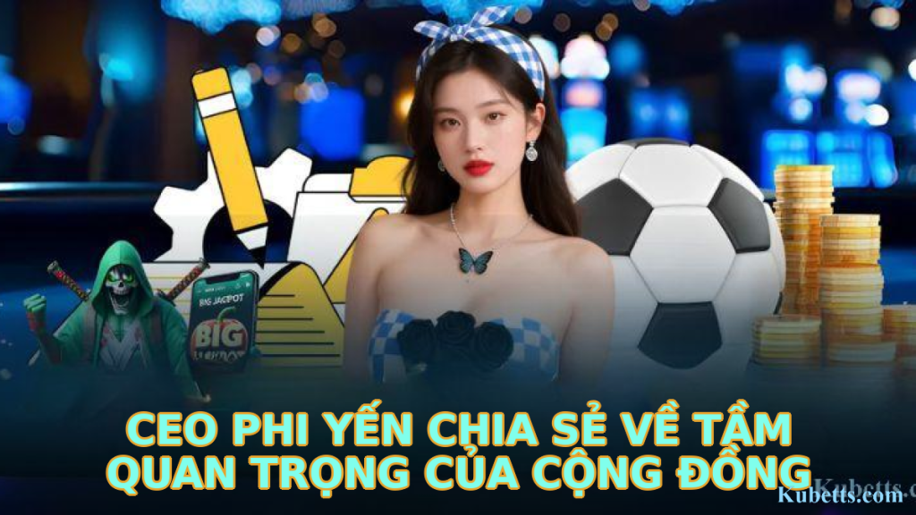 Tham Gia Cộng Đồng Người Chơi KUBET: Kết Nối và Chia Sẻ Kinh Nghiệm 2 CEO Phi Yến Chia Sẻ Về Tầm Quan Trọng Của Cộng Đồng